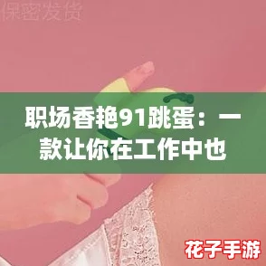 职场香艳91跳蛋:一款让你在工作中也能享受刺激与乐趣的游戏评测 职场香艳91跳蛋:一款让你在工作中也能享受刺激与乐趣的游戏评测