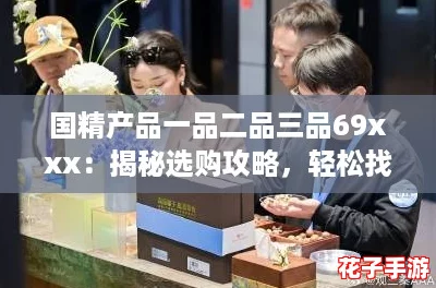 国精产品一品二品三品69xxx：揭秘选购攻略，轻松找到最适合你的优质商品！