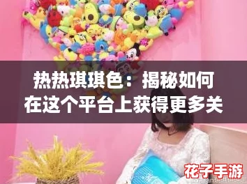 热热琪琪色：揭秘如何在这个平台上获得更多关注与互动的终极攻略