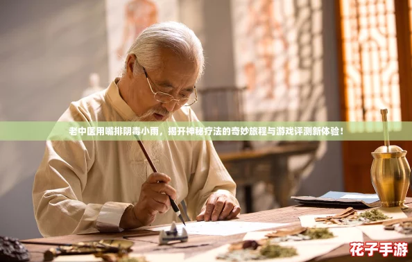 老中医用嘴排阴毒小雨，揭开神秘疗法的奇妙旅程与游戏评测新体验！