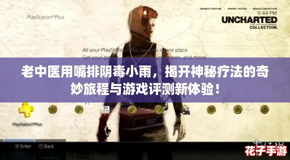 老中医用嘴排阴毒小雨,揭开神秘疗法的奇妙旅程与游戏评测新体验! 老中医用嘴排阴毒小雨,揭开神秘疗法的奇妙旅程与游戏评测新体验!