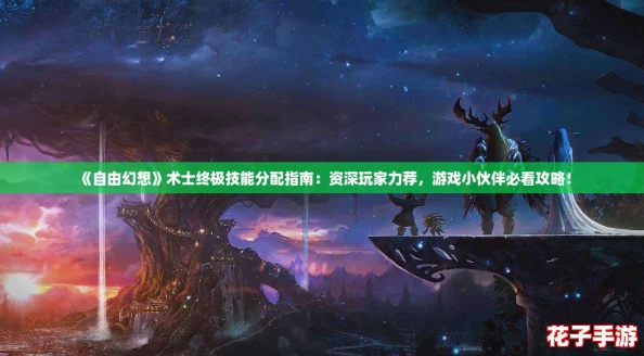 《自由幻想》术士终极技能分配指南：资深玩家力荐，游戏小伙伴必看攻略！