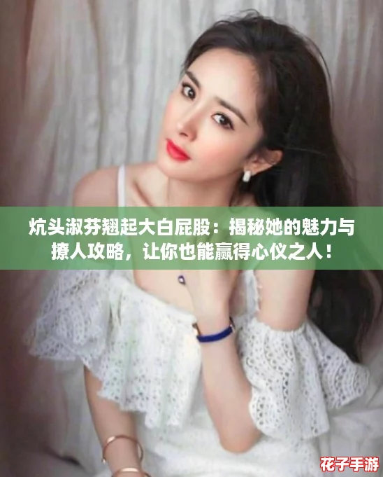 炕头淑芬翘起大白屁股：揭秘她的魅力与撩人攻略，让你也能赢得心仪之人！