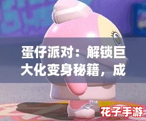 蛋仔派对：解锁巨大化变身秘籍，成为超萌巨无霸蛋仔！