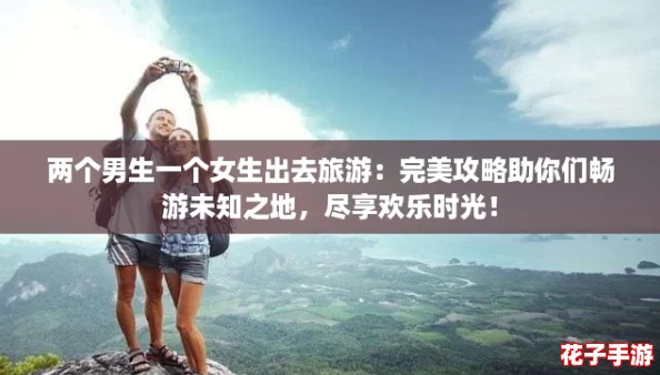 两个男生一个女生出去旅游：完美攻略助你们畅游未知之地，尽享欢乐时光！