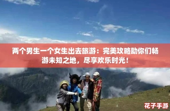 两个男生一个女生出去旅游:完美攻略助你们畅游未知之地,尽享欢乐时光! 两个男生一个女生出去旅游:完美攻略助你们畅游未知之地,尽享欢乐时光!