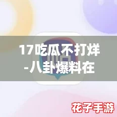 17吃瓜不打烊-八卦爆料在线吃瓜，快来参与这场娱乐圈的‘狼人杀’盛宴！