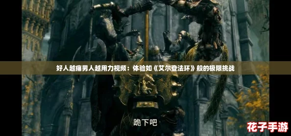 好人越痛男人越用力视频：体验如《艾尔登法环》般的极限挑战