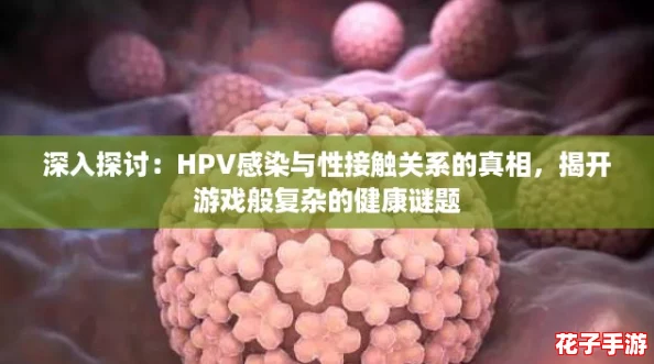 深入探讨:HPV感染与性接触关系的真相,揭开游戏般复杂的健康谜题 深入探讨:HPV感染与性接触关系的真相,揭开游戏般复杂的健康谜题