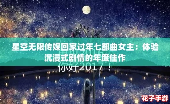 星空无限传媒回家过年七部曲女主:体验沉浸式剧情的年度佳作 星空无限传媒回家过年七部曲女主:体验沉浸式剧情的年度佳作