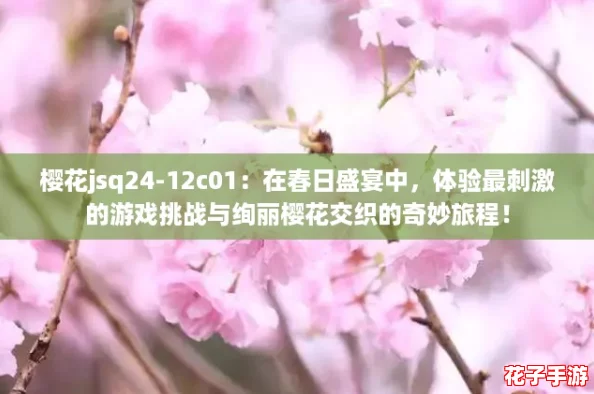 樱花jsq24-12c01：在春日盛宴中，体验最刺激的游戏挑战与绚丽樱花交织的奇妙旅程！