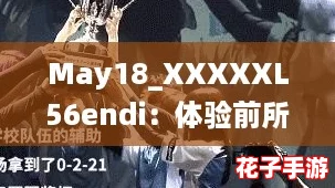May18_XXXXXL56endi：体验前所未有的游戏震撼