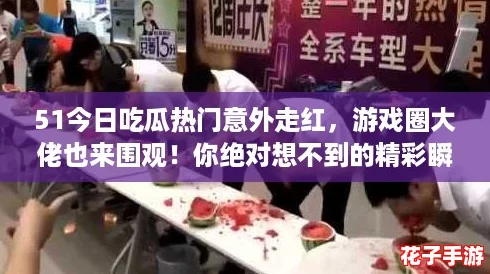 51今日吃瓜热门意外走红，游戏圈大佬也来围观！你绝对想不到的精彩瞬间！