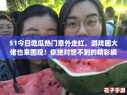 51今日吃瓜热门意外走红,游戏圈大佬也来围观!你绝对想不到的精彩瞬间! 51今日吃瓜热门意外走红,游戏圈大佬也来围观!你绝对想不到的精彩瞬间!