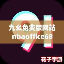 九幺免费版网站nbaoffice68：体验史诗级游戏快感，畅享无限乐趣