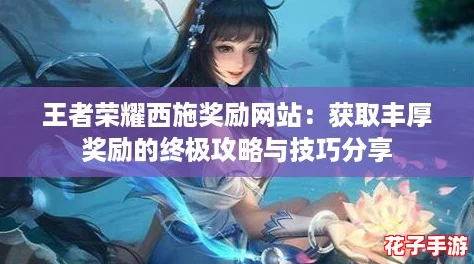 王者荣耀西施奖励网站：获取丰厚奖励的终极攻略与技巧分享