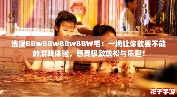 洗澡BBwBBwBBwBBW毛：一场让你欲罢不能的游戏体验，感受极致放松与乐趣！