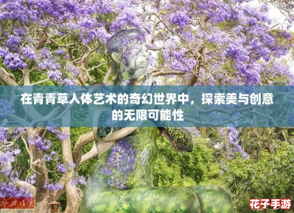 在青青草人体艺术的奇幻世界中，探索美与创意的无限可能性