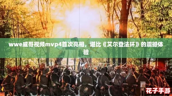 wwe威哥视频mvp4首次亮相，堪比《艾尔登法环》的震撼体验