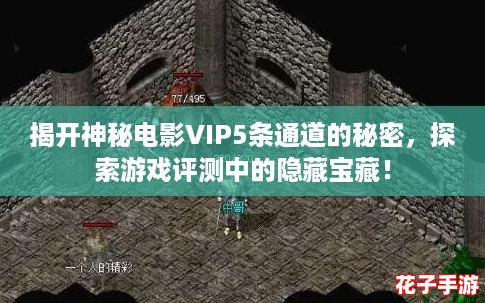揭开神秘电影VIP5条通道的秘密，探索游戏评测中的隐藏宝藏！