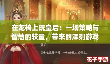 在龙椅上玩皇后:一场策略与智慧的较量,带来的深刻游戏评测心得体会 在龙椅上玩皇后:一场策略与智慧的较量,带来的深刻游戏评测心得体会