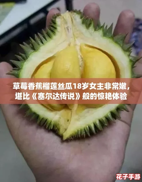草莓香蕉榴莲丝瓜18岁女主非常嫩，堪比《塞尔达传说》般的惊艳体验