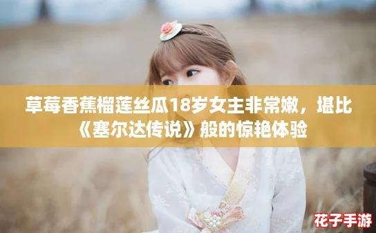 草莓香蕉榴莲丝瓜18岁女主非常嫩,堪比《塞尔达传说》般的惊艳体验 草莓香蕉榴莲丝瓜18岁女主非常嫩,堪比《塞尔达传说》般的惊艳体验