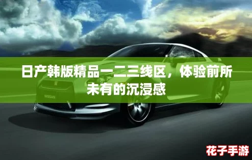 日产韩版精品一二三线区，体验前所未有的沉浸感