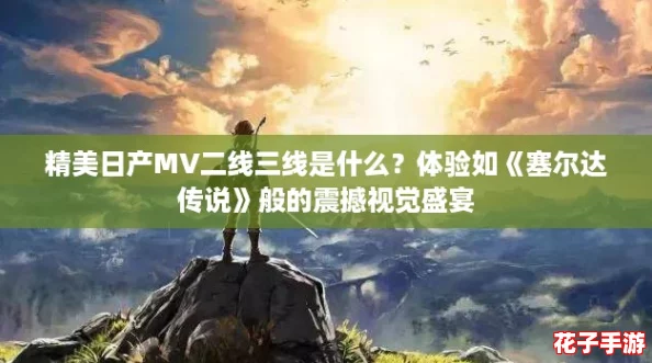 精美日产MV二线三线是什么?体验如《塞尔达传说》般的震撼视觉盛宴 精美日产MV二线三线是什么?体验如《塞尔达传说》般的震撼视觉盛宴
