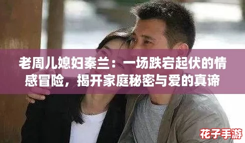 老周儿媳妇秦兰：一场跌宕起伏的情感冒险，揭开家庭秘密与爱的真谛