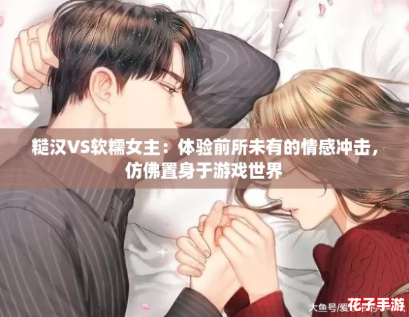 糙汉VS软糯女主：体验前所未有的情感冲击，仿佛置身于游戏世界