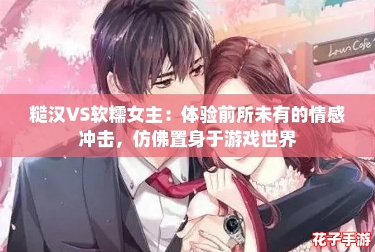 糙汉VS软糯女主：体验前所未有的情感冲击，仿佛置身于游戏世界