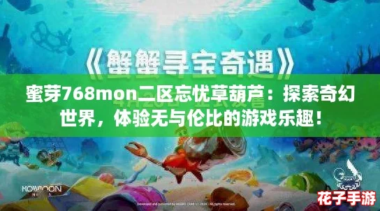 蜜芽768mon二区忘忧草葫芦：探索奇幻世界，体验无与伦比的游戏乐趣！