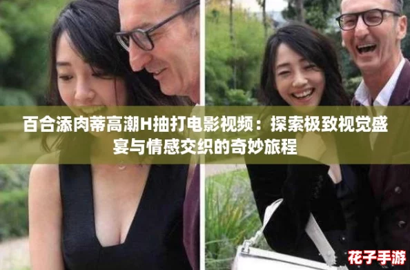 百合添肉蒂高潮H抽打电影视频:探索极致视觉盛宴与情感交织的奇妙旅程 百合添肉蒂高潮H抽打电影视频:探索极致视觉盛宴与情感交织的奇妙旅程