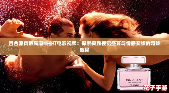 百合添肉蒂高潮H抽打电影视频:探索极致视觉盛宴与情感交织的奇妙旅程 百合添肉蒂高潮H抽打电影视频:探索极致视觉盛宴与情感交织的奇妙旅程