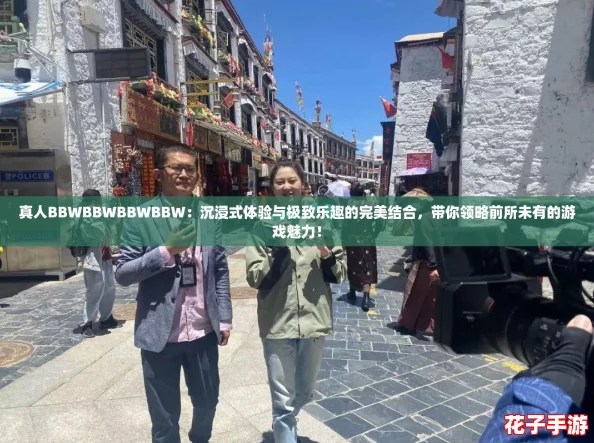 真人BBWBBWBBWBBW：沉浸式体验与极致乐趣的完美结合，带你领略前所未有的游戏魅力！