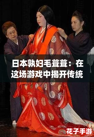 日本孰妇毛葺葺：在这场游戏中揭开传统与现代的奇妙碰撞