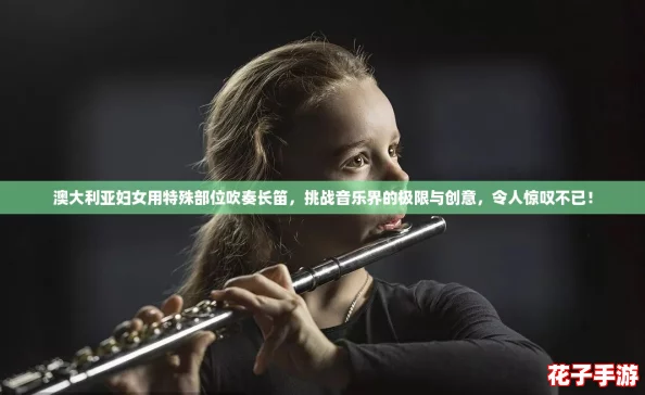 澳大利亚妇女用特殊部位吹奏长笛，挑战音乐界的极限与创意，令人惊叹不已！