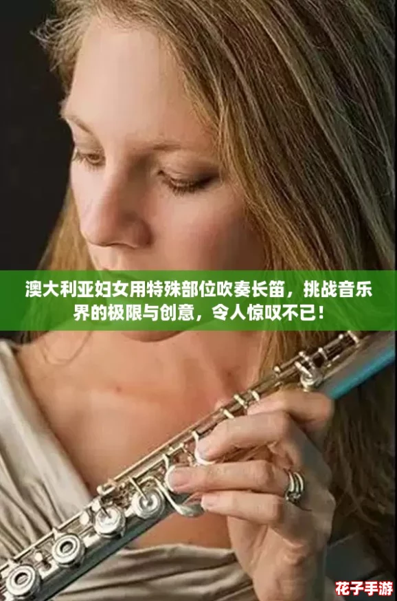 澳大利亚妇女用特殊部位吹奏长笛,挑战音乐界的极限与创意,令人惊叹不已! 澳大利亚妇女用特殊部位吹奏长笛,挑战音乐界的极限与创意,令人惊叹不已!