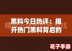 黑料今日热评：揭开热门黑料背后的真相与精彩瞬间，带你深入游戏世界！