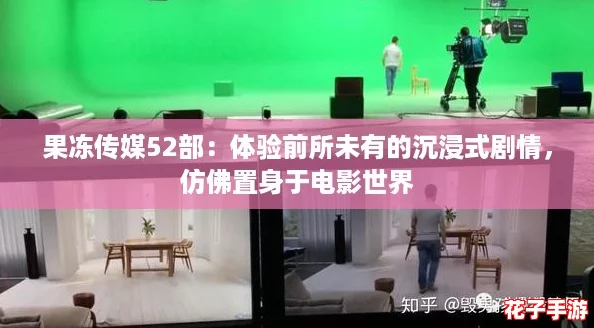 果冻传媒52部：体验前所未有的沉浸式剧情，仿佛置身于电影世界