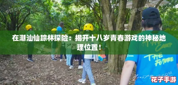 在潮汕仙踪林探险：揭开十八岁青春游戏的神秘地理位置！