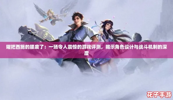 曜把西施的腰废了：一场令人震惊的游戏评测，揭示角色设计与战斗机制的深度