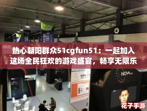 热心朝阳群众51cgfun51：一起加入这场全民狂欢的游戏盛宴，畅享无限乐趣与激情！