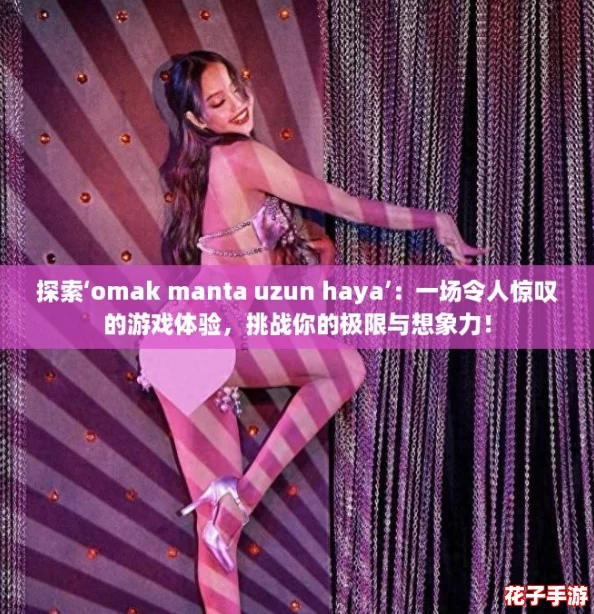 探索‘omak manta uzun haya’：一场令人惊叹的游戏体验，挑战你的极限与想象力！