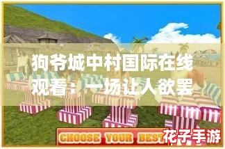 狗爷城中村国际在线观看：一场让人欲罢不能的游戏盛宴，带你体验前所未有的刺激与乐趣！