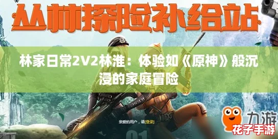 林家日常2V2林淮：体验如《原神》般沉浸的家庭冒险