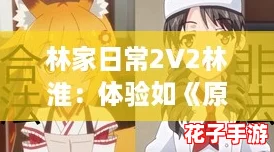林家日常2V2林淮:体验如《原神》般沉浸的家庭冒险 林家日常2V2林淮:体验如《原神》般沉浸的家庭冒险