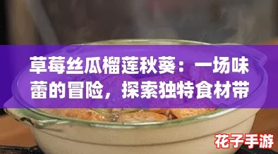 草莓丝瓜榴莲秋葵：一场味蕾的冒险，探索独特食材带来的奇妙游戏体验！