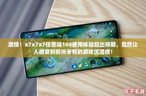 震惊!x7x7x7任意噪108使用体验超出预期,竟然让人感受到前所未有的游戏沉浸感! 震惊!x7x7x7任意噪108使用体验超出预期,竟然让人感受到前所未有的游戏沉浸感!